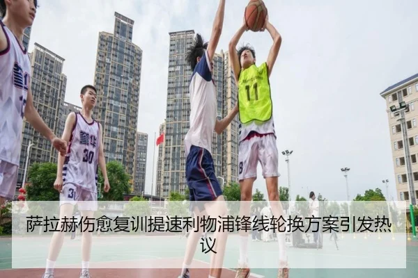 萨拉赫伤愈复训提速利物浦锋线轮换方案引发热议